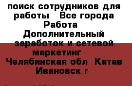 поиск сотрудников для работы - Все города Работа » Дополнительный заработок и сетевой маркетинг   . Челябинская обл.,Катав-Ивановск г.